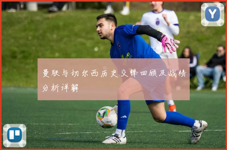 曼联与切尔西历史交锋回顾及战绩分析详解