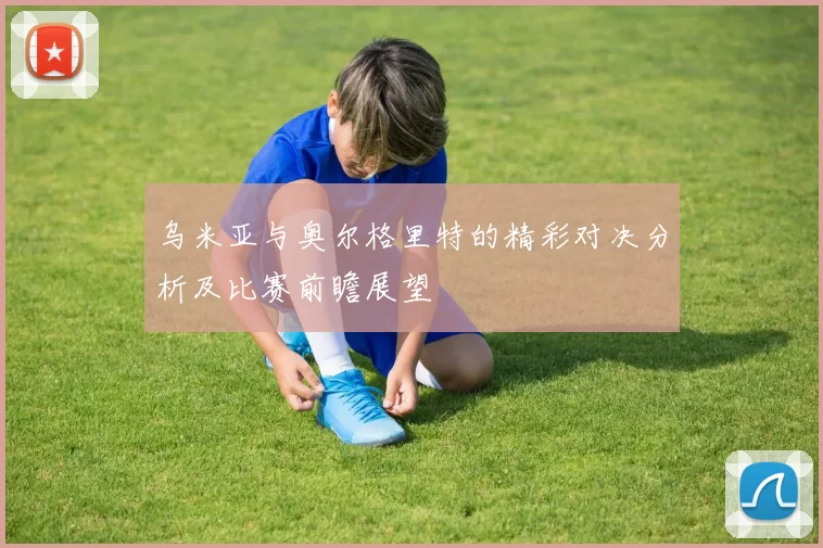 乌米亚与奥尔格里特的精彩对决分析及比赛前瞻展望