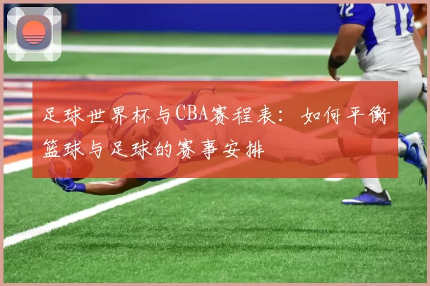 足球世界杯与CBA赛程表：如何平衡篮球与足球的赛事安排