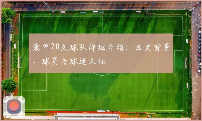 意甲20支球队详细介绍：历史背景、球员与球迷文化
