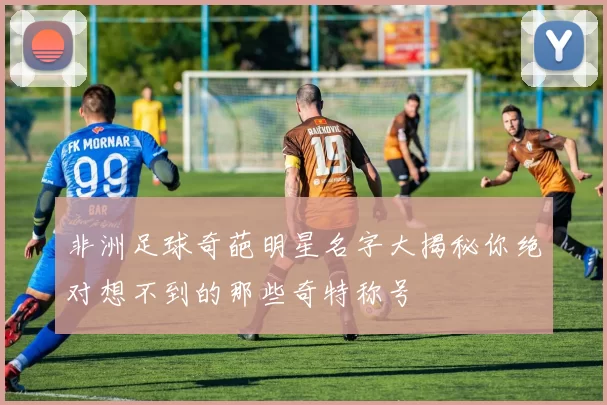 非洲足球奇葩明星名字大揭秘你绝对想不到的那些奇特称号