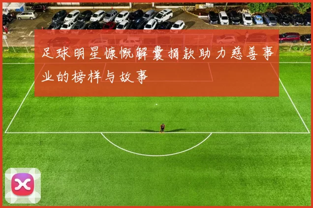 足球明星慷慨解囊捐款助力慈善事业的榜样与故事