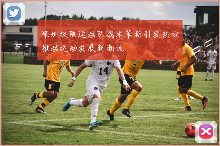 深圳极限运动队战术革新引发热议推动运动发展新潮流
