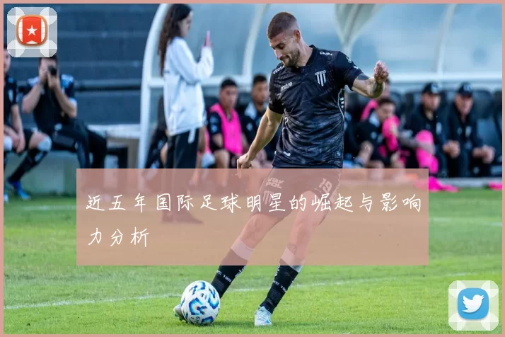 近五年国际足球明星的崛起与影响力分析