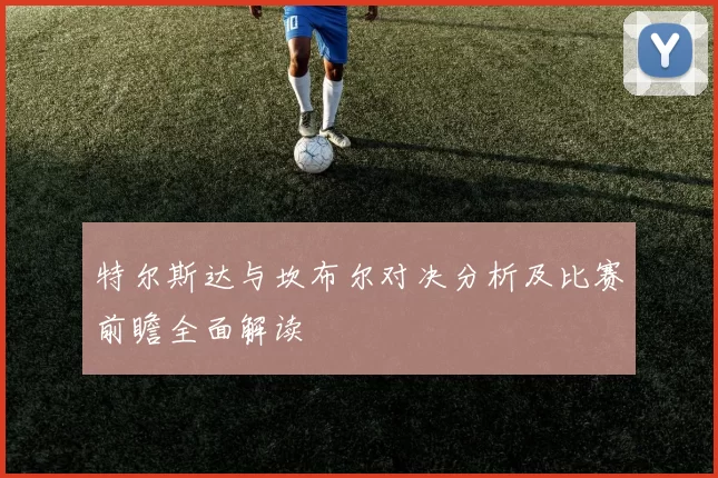 特尔斯达与坎布尔对决分析及比赛前瞻全面解读