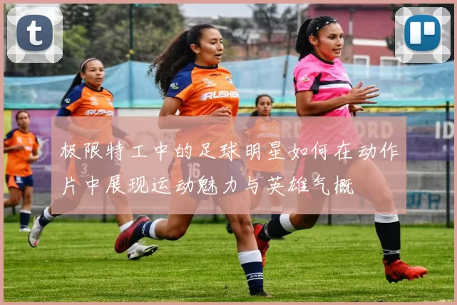 极限特工中的足球明星如何在动作片中展现运动魅力与英雄气概