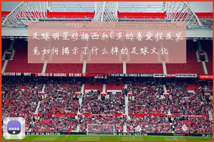 足球明星对梅西和C罗的喜爱程度究竟如何揭示了什么样的足球文化