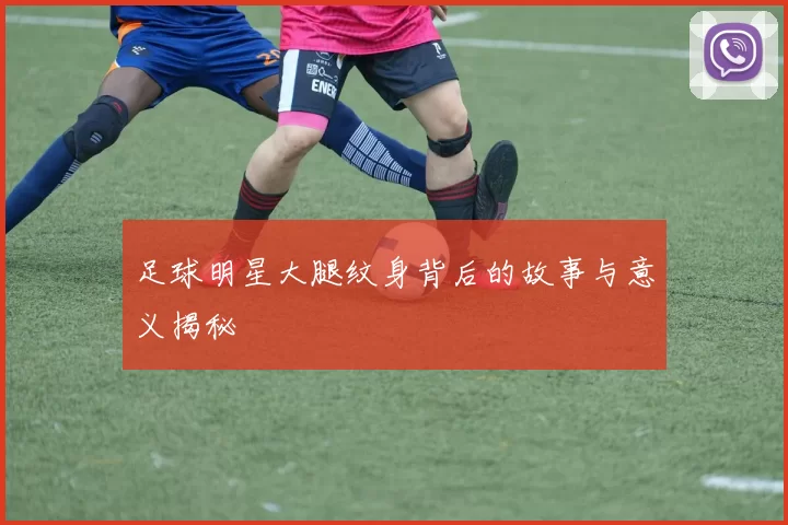 足球明星大腿纹身背后的故事与意义揭秘