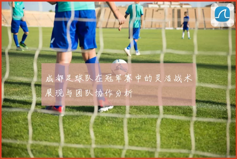 成都足球队在冠军赛中的灵活战术展现与团队协作分析