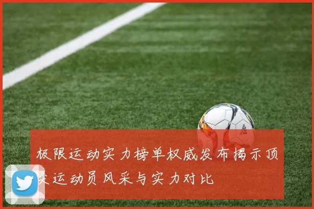 极限运动实力榜单权威发布揭示顶尖运动员风采与实力对比