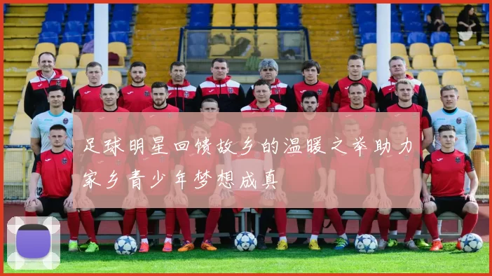 足球明星回馈故乡的温暖之举助力家乡青少年梦想成真