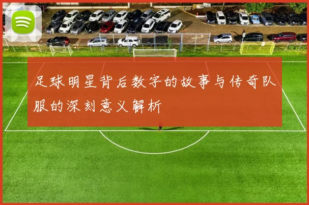 足球明星背后数字的故事与传奇队服的深刻意义解析