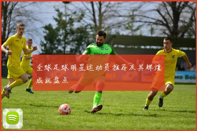 全球足球明星运动员推荐及其辉煌成就盘点