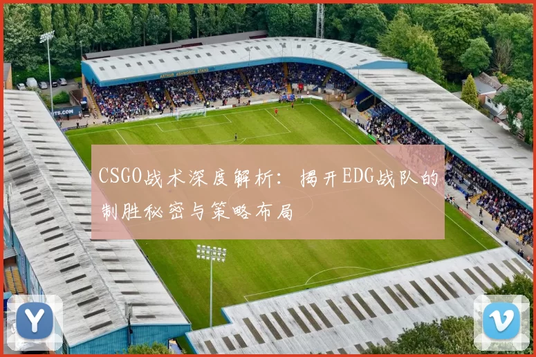 CSGO战术深度解析：揭开EDG战队的制胜秘密与策略布局