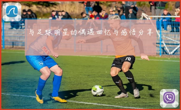 与足球明星的偶遇回忆与感悟分享