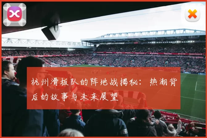 杭州滑板队的阵地战揭秘：热潮背后的故事与未来展望