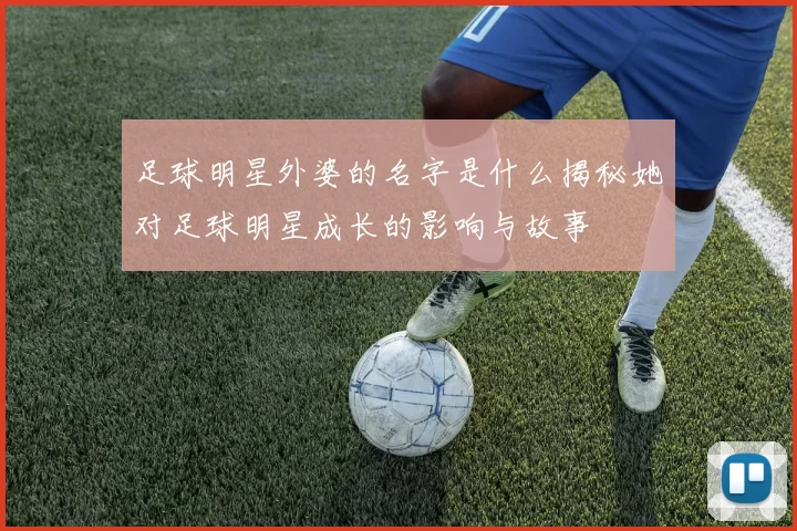 足球明星外婆的名字是什么揭秘她对足球明星成长的影响与故事