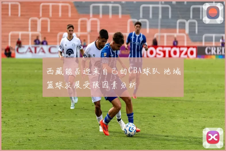 西藏能否迎来自己的CBA球队 地域篮球发展受限因素分析