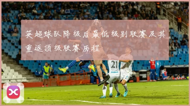 英超球队降级后最低级别联赛及其重返顶级联赛历程