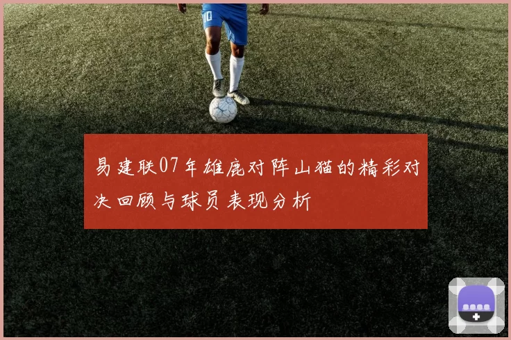 易建联07年雄鹿对阵山猫的精彩对决回顾与球员表现分析
