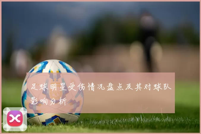 足球明星受伤情况盘点及其对球队影响分析