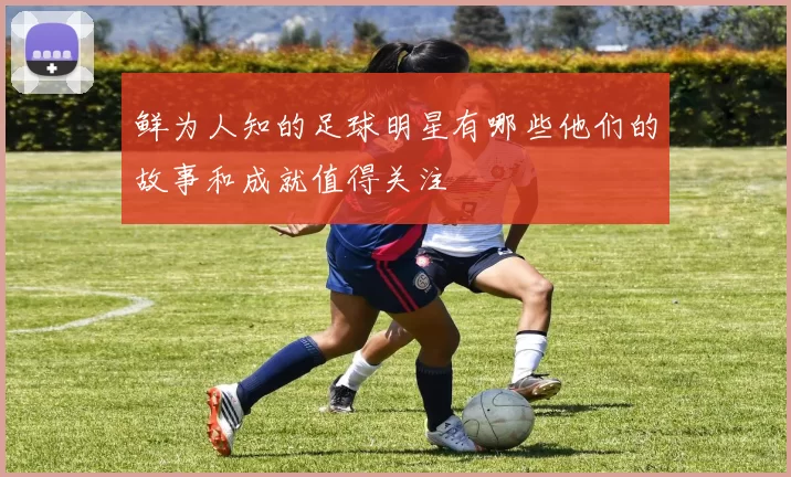 鲜为人知的足球明星有哪些他们的故事和成就值得关注