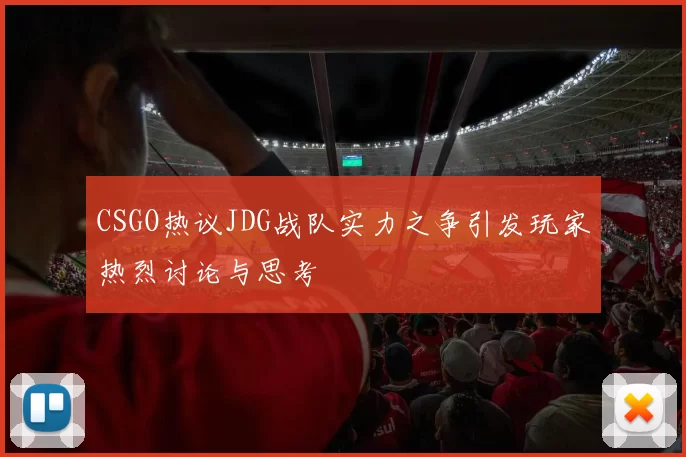 CSGO热议JDG战队实力之争引发玩家热烈讨论与思考
