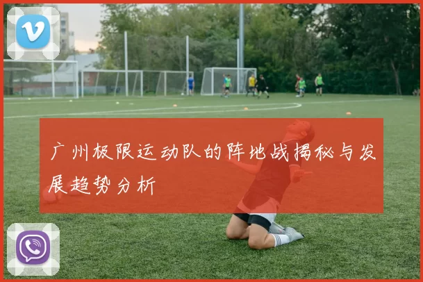 广州极限运动队的阵地战揭秘与发展趋势分析
