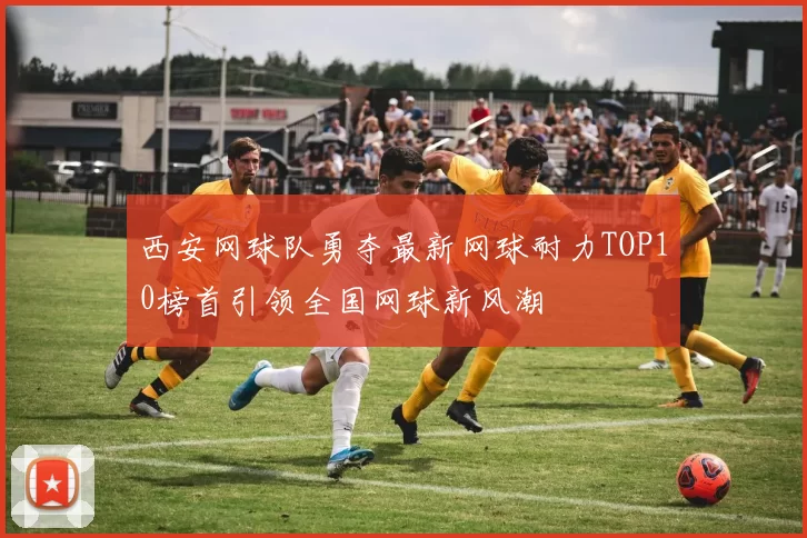 西安网球队勇夺最新网球耐力TOP10榜首引领全国网球新风潮