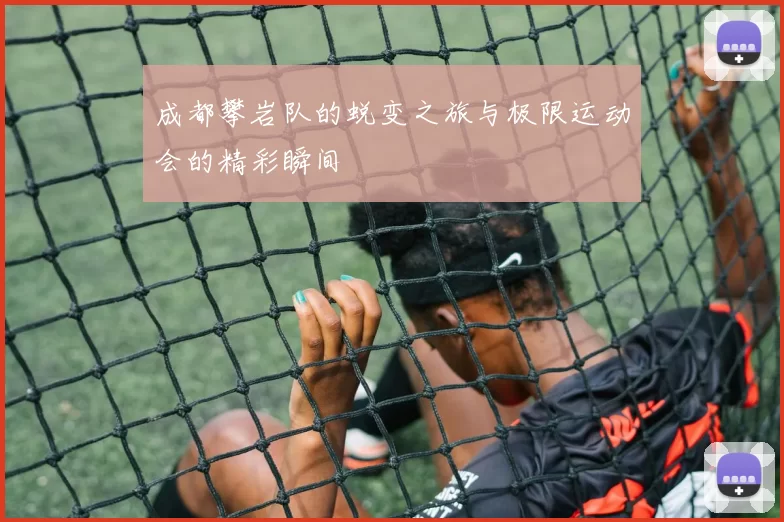 成都攀岩队的蜕变之旅与极限运动会的精彩瞬间