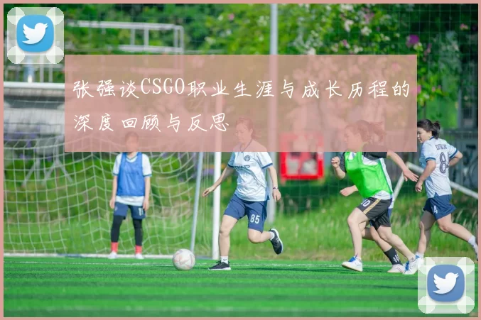 张强谈CSGO职业生涯与成长历程的深度回顾与反思
