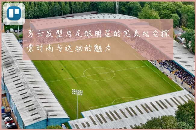 男士发型与足球明星的完美结合探索时尚与运动的魅力