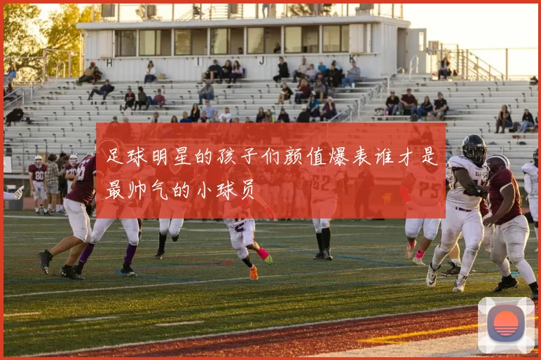 足球明星的孩子们颜值爆表谁才是最帅气的小球员